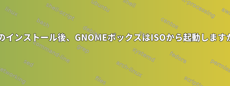 OSのインストール後、GNOMEボックスはISOから起動しますか？