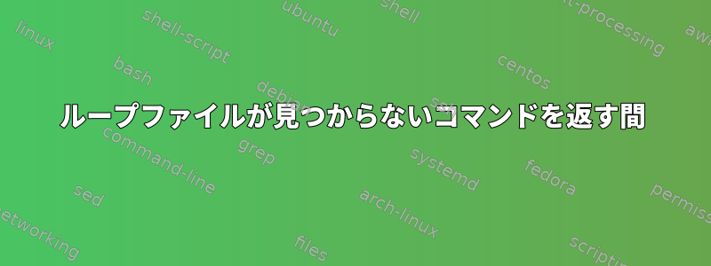 ループファイルが見つからないコマンドを返す間