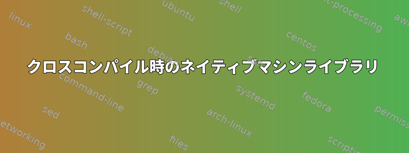 クロスコンパイル時のネイティブマシンライブラリ