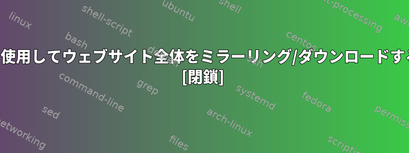 ブラウザを使用してウェブサイト全体をミラーリング/ダウンロードする方法は？ [閉鎖]