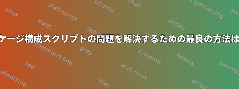 ソースパッケージ構成スクリプトの問題を解決するための最良の方法は何ですか？