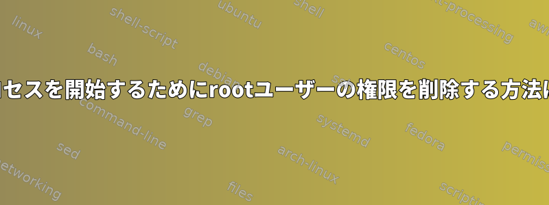 プロセスを開始するためにrootユーザーの権限を削除する方法は？