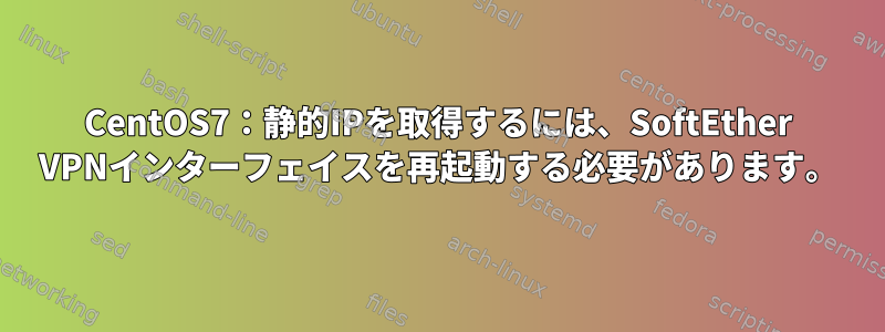 CentOS7：静的IPを取得するには、SoftEther VPNインターフェイスを再起動する必要があります。