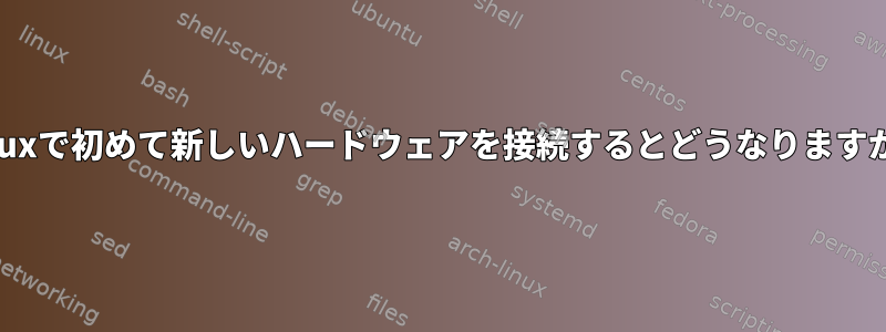 Linuxで初めて新しいハードウェアを接続するとどうなりますか？