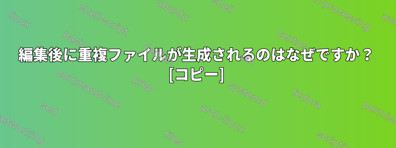 編集後に重複ファイルが生成されるのはなぜですか？ [コピー]