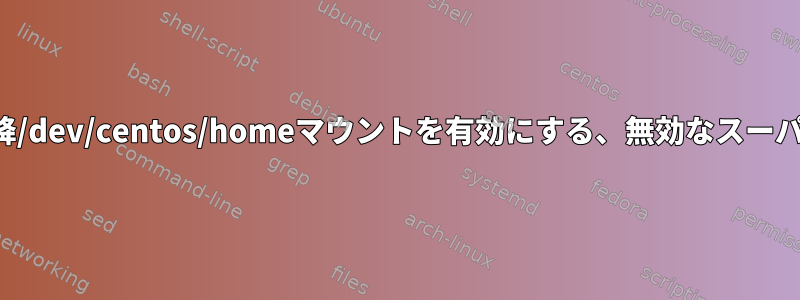 lvresize以降/dev/centos/homeマウントを有効にする、無効なスーパーブロック