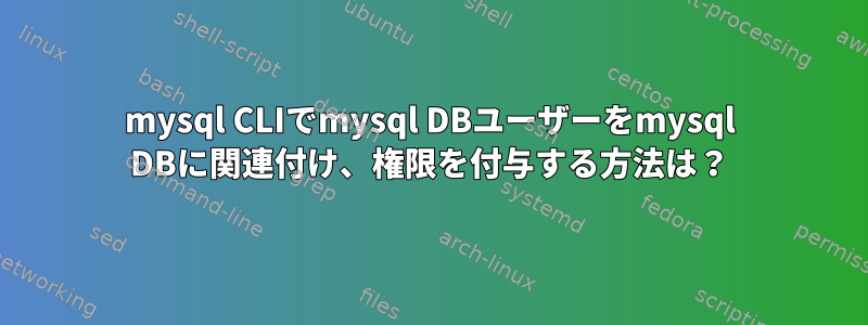 mysql CLIでmysql DBユーザーをmysql DBに関連付け、権限を付与する方法は？