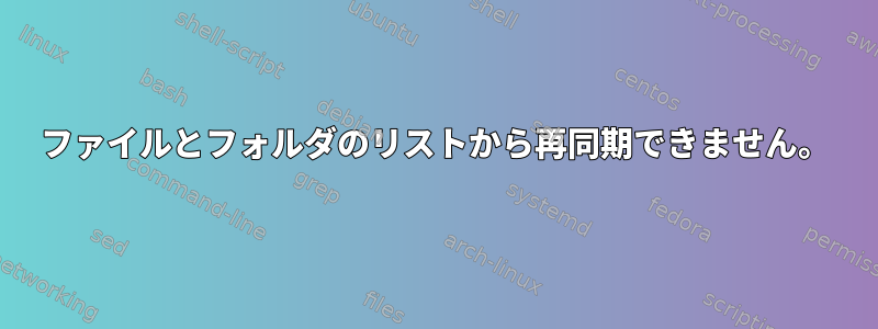 ファイルとフォルダのリストから再同期できません。