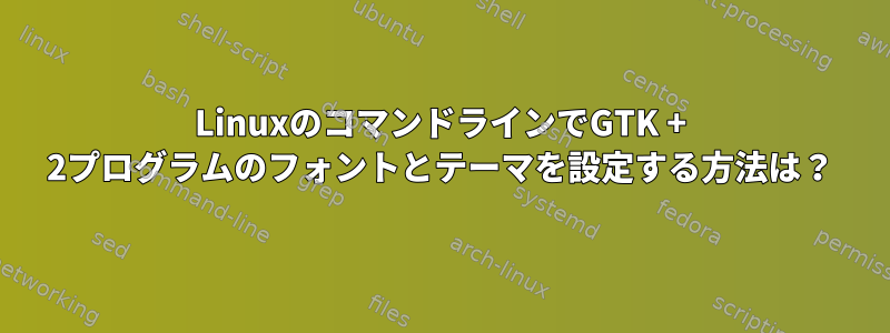 LinuxのコマンドラインでGTK + 2プログラムのフォントとテーマを設定する方法は？