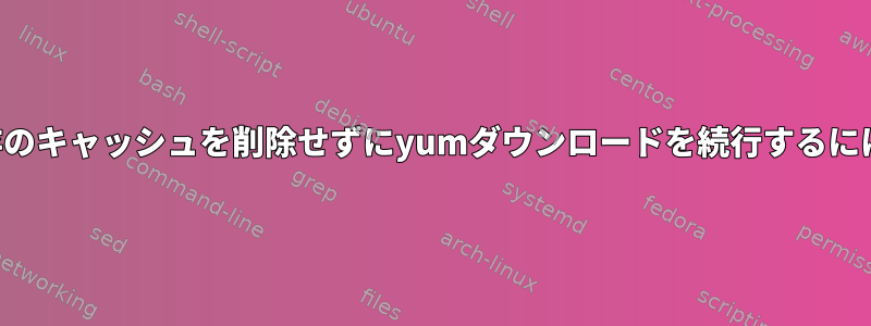 既存のキャッシュを削除せずにyumダウンロードを続行するには？