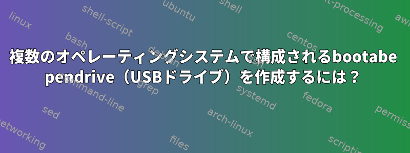 複数のオペレーティングシステムで構成されるbootabe pendrive（USBドライブ）を作成するには？