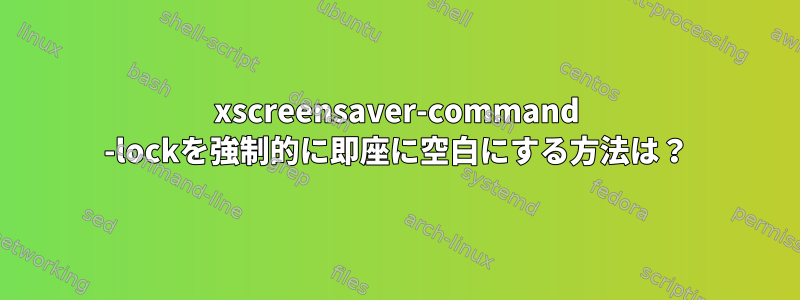 xscreensaver-command -lockを強制的に即座に空白にする方法は？