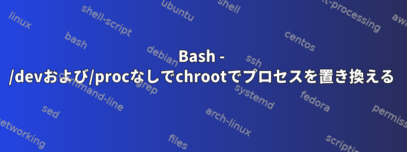 Bash - /devおよび/procなしでchrootでプロセスを置き換える