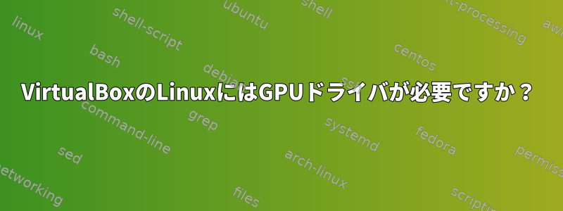 VirtualBoxのLinuxにはGPUドライバが必要ですか？