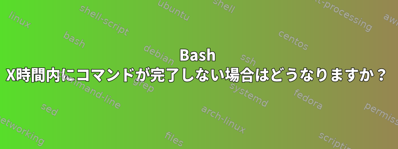 Bash X時間内にコマンドが完了しない場合はどうなりますか？