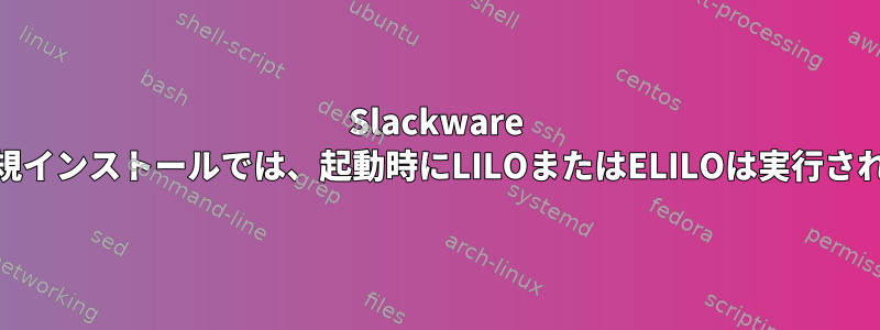 Slackware 14.2の新規インストールでは、起動時にLILOまたはELILOは実行されません。