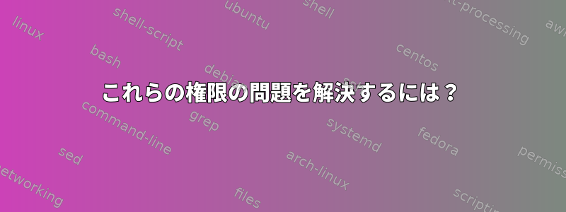 これらの権限の問題を解決するには？