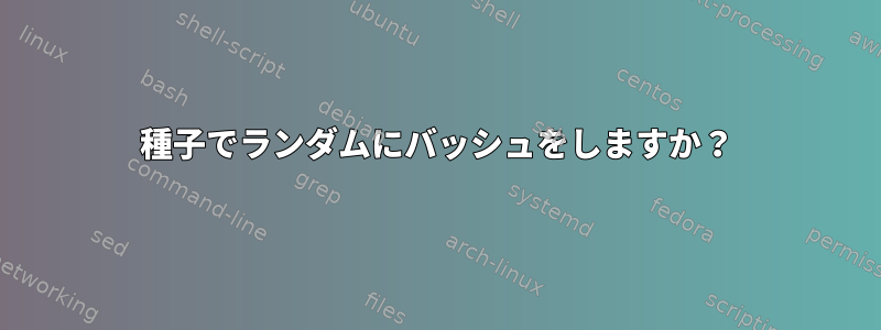 種子でランダムにバッシュをしますか？