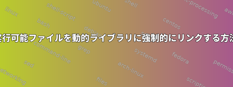 実行可能ファイルを動的ライブラリに強制的にリンクする方法