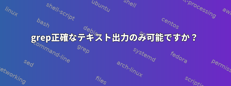 grep正確なテキスト出力のみ可能ですか？