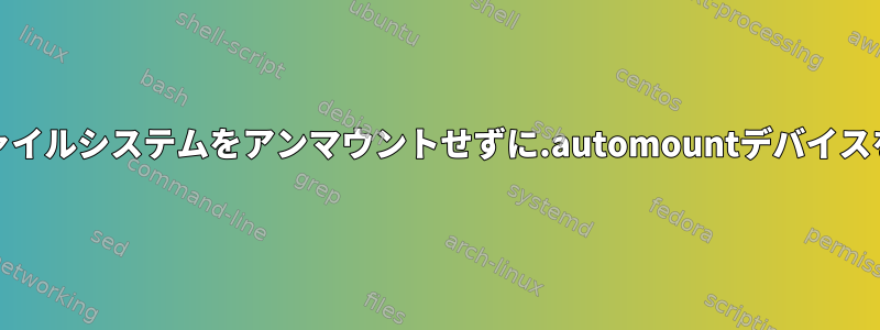 systemd：ファイルシステムをアンマウントせずに.automountデバイスを停止します。