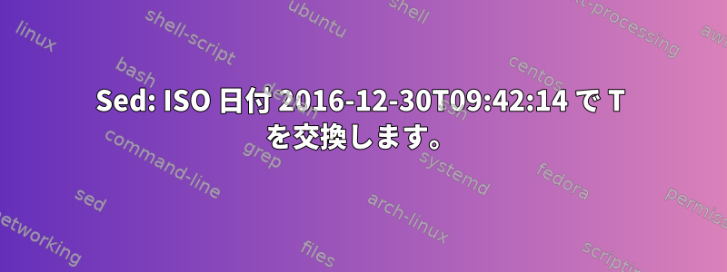 Sed: ISO 日付 2016-12-30T09:42:14 で T を交換します。