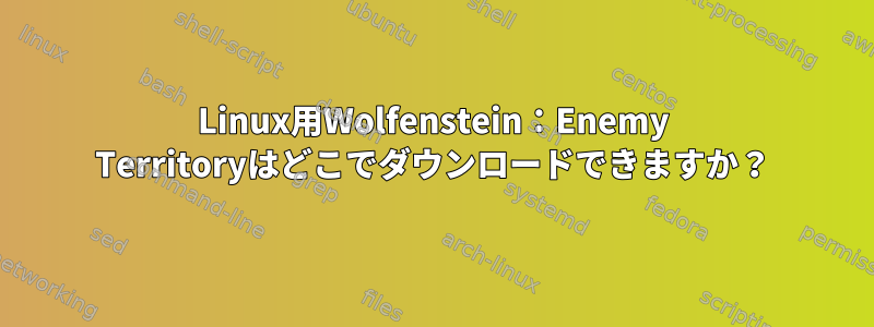 Linux用Wolfenstein：Enemy Territoryはどこでダウンロードできますか？