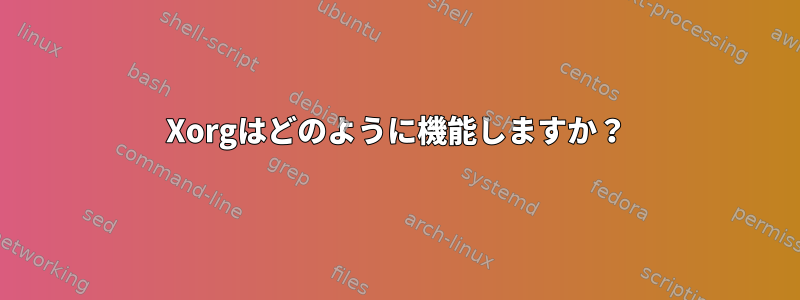 Xorgはどのように機能しますか？