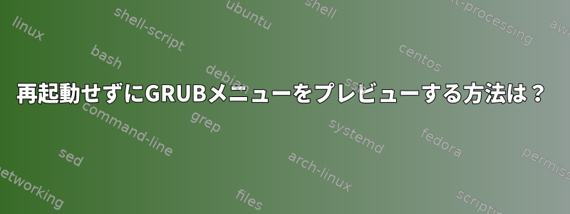 再起動せずにGRUBメニューをプレビューする方法は？