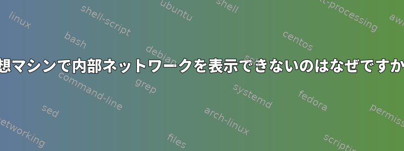 仮想マシンで内部ネットワークを表示できないのはなぜですか？