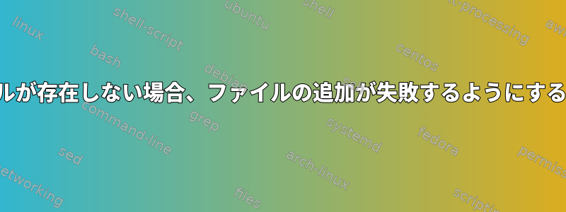 ファイルが存在しない場合、ファイルの追加が失敗するようにするには？