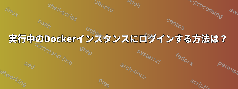 実行中のDockerインスタンスにログインする方法は？