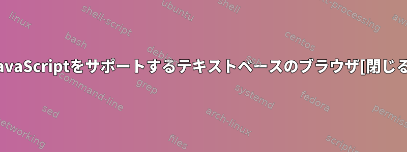 JavaScriptをサポートするテキストベースのブラウザ[閉じる]