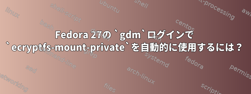 Fedora 27の `gdm`ログインで `ecryptfs-mount-private`を自動的に使用するには？