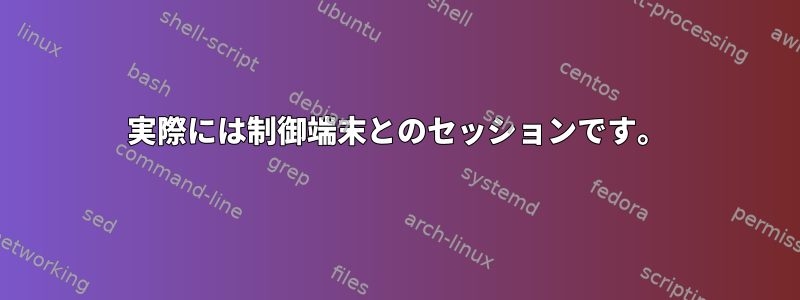 実際には制御端末とのセッションです。