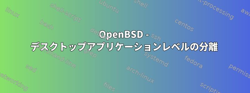 OpenBSD - デスクトップアプリケーションレベルの分離