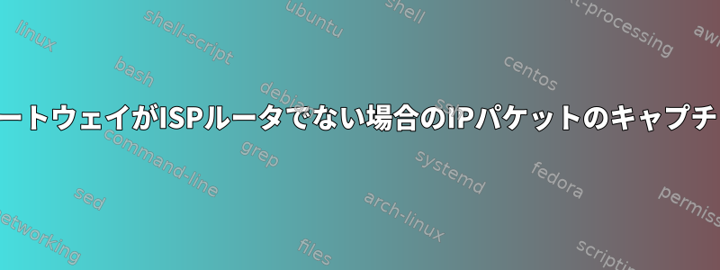 ゲートウェイがISPルータでない場合のIPパケットのキャプチャ