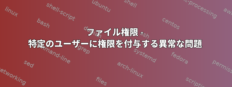 ファイル権限 - 特定のユーザーに権限を付与する異常な問題