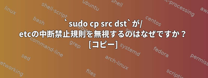 `sudo cp src dst`が/ etcの中断禁止規則を無視するのはなぜですか？ [コピー]