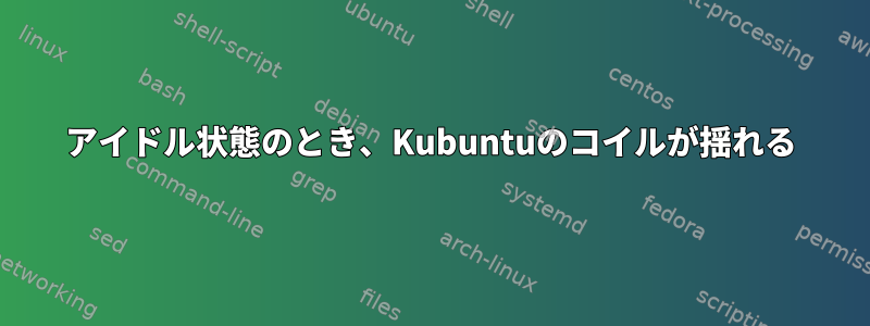 アイドル状態のとき、Kubuntuのコイルが揺れる