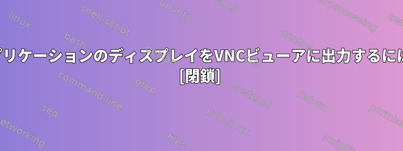 アプリケーションのディスプレイをVNCビューアに出力するには？ [閉鎖]