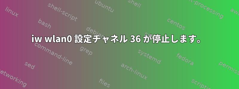 iw wlan0 設定チャネル 36 が停止します。