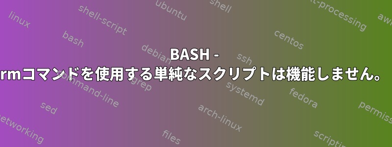 BASH - rmコマンドを使用する単純なスクリプトは機能しません。