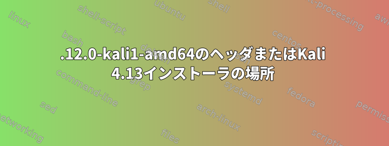 4.12.0-kali1-amd64のヘッダまたはKali 4.13インストーラの場所