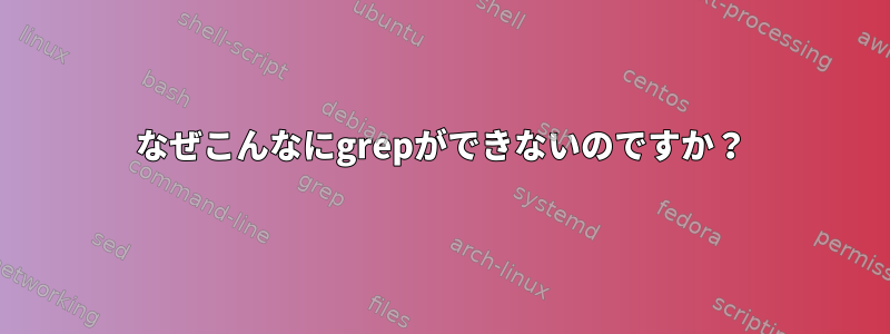 なぜこんなにgrepができないのですか？