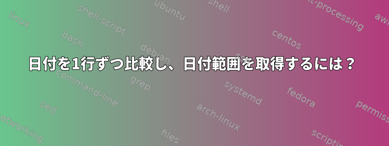 日付を1行ずつ比較し、日付範囲を取得するには？