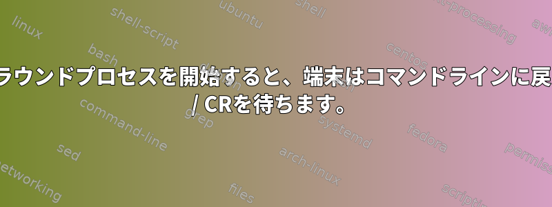 バックグラウンドプロセスを開始すると、端末はコマンドラインに戻る前にLF / CRを待ちます。