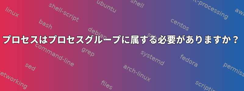 プロセスはプロセスグループに属する必要がありますか？