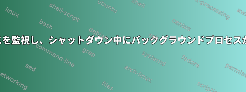 必要に応じてバックグラウンドプロセスを監視し、シャットダウン中にバックグラウンドプロセスから終了コードを取得する安定した方法