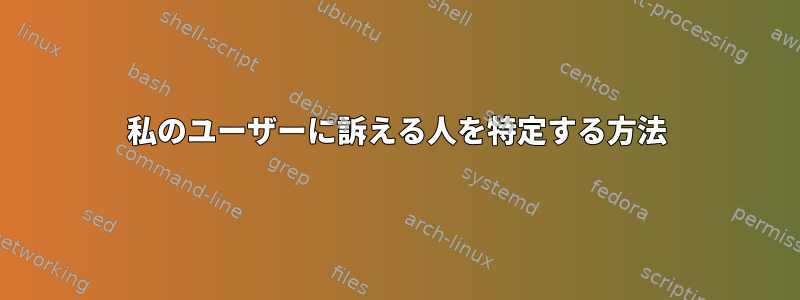 私のユーザーに訴える人を特定する方法